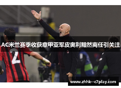 AC米兰赛季收获意甲亚军皮奥利黯然离任引关注