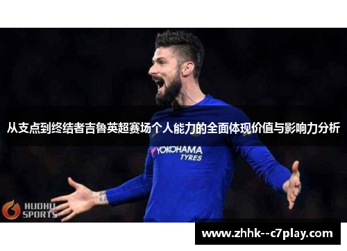 从支点到终结者吉鲁英超赛场个人能力的全面体现价值与影响力分析
