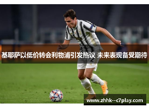 基耶萨以低价转会利物浦引发热议 未来表现备受期待 基耶萨以低价转会利物浦引发热议 未来表现备受期待