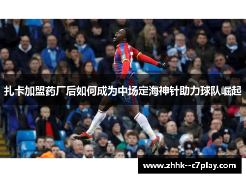 扎卡加盟药厂后如何成为中场定海神针助力球队崛起