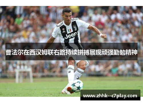 曹法尔在西汉姆联右路持续拼搏展现顽强勤勉精神 曹法尔在西汉姆联右路持续拼搏展现顽强勤勉精神