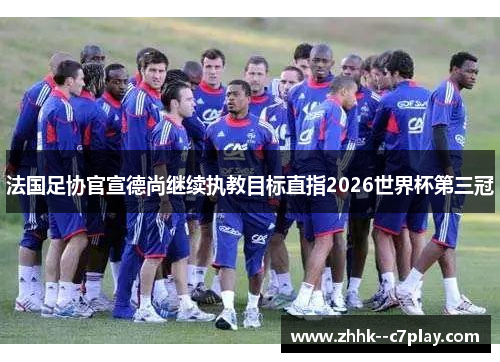 法国足协官宣德尚继续执教目标直指2026世界杯第三冠