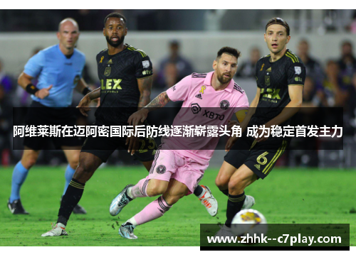 阿维莱斯在迈阿密国际后防线逐渐崭露头角 成为稳定首发主力 阿维莱斯在迈阿密国际后防线逐渐崭露头角 成为稳定首发主力