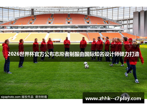 2026世界杯官方公布志愿者制服由国际知名设计师倾力打造