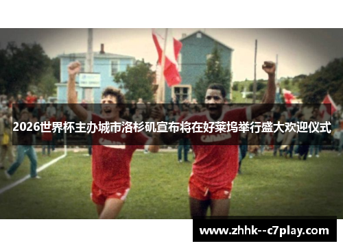 2026世界杯主办城市洛杉矶宣布将在好莱坞举行盛大欢迎仪式 2026世界杯主办城市洛杉矶宣布将在好莱坞举行盛大欢迎仪式