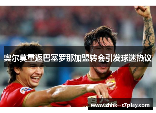 奥尔莫重返巴塞罗那加盟转会引发球迷热议