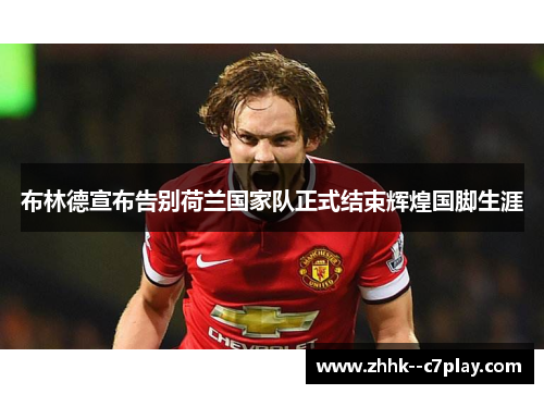 布林德宣布告别荷兰国家队正式结束辉煌国脚生涯