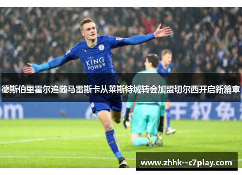 德斯伯里霍尔追随马雷斯卡从莱斯特城转会加盟切尔西开启新篇章 德斯伯里霍尔追随马雷斯卡从莱斯特城转会加盟切尔西开启新篇章