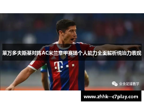 莱万多夫斯基对阵AC米兰意甲赛场个人能力全面解析统治力表现 莱万多夫斯基对阵AC米兰意甲赛场个人能力全面解析统治力表现