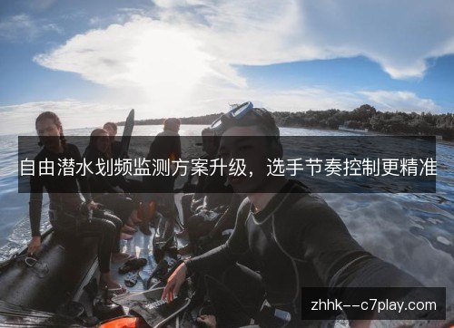 自由潜水划频监测方案升级,选手节奏控制更精准 自由潜水划频监测方案升级,选手节奏控制更精准