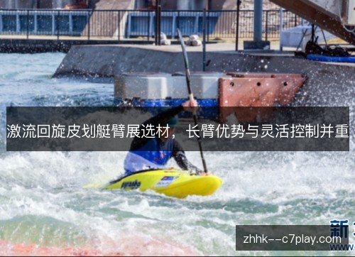 激流回旋皮划艇臂展选材,长臂优势与灵活控制并重 激流回旋皮划艇臂展选材,长臂优势与灵活控制并重